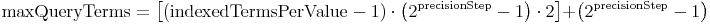 \mathrm{maxQueryTerms} = \left[ \left(
 \mathrm{indexedTermsPerValue} - 1 \right) \cdot \left(2^\mathrm{precisionStep} - 1 \right) \cdot
 2 \right] + \left( 2^\mathrm{precisionStep} - 1 \right)